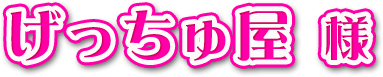げっちゅ屋様