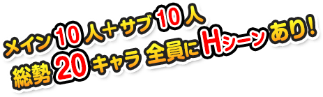 メイン10人+サブ10人　総勢20キャラ　全員にＨシーンあり！