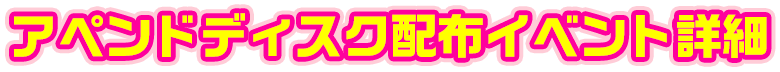 アペンドディスク配布イベント詳細