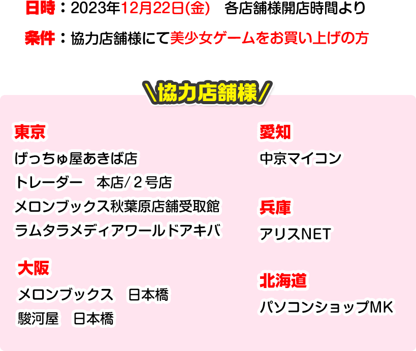 日時：2023年12月22日(金)　各店舗様開店時間より　条件：協力店舗様にて美少女ゲームをお買い上げの方　協力店舗様一覧