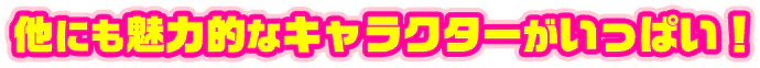 他にも魅力的なサブキャラクターがいっぱい！